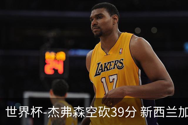 世界杯-杰弗森空砍39分 新西兰加时险胜约旦