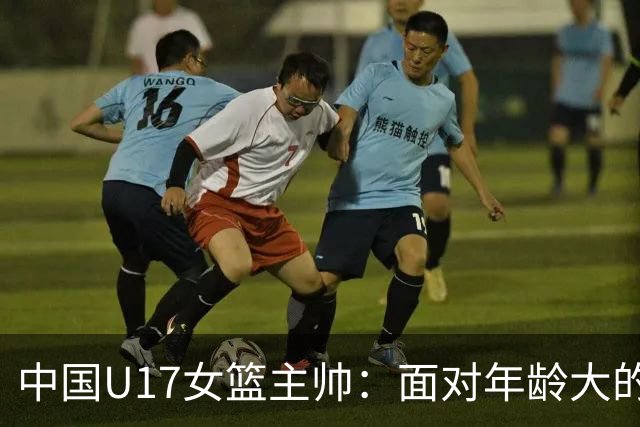 中国U17女篮主帅：面对年龄大的职业俱乐部 队员们打出了团队篮球