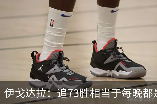 伊戈达拉：追73胜相当于每晚都是季后赛 当时就觉得这会反噬我们