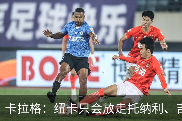 卡拉格：纽卡只会放走托纳利、吉马良斯中的一人，要看谁卖价更高