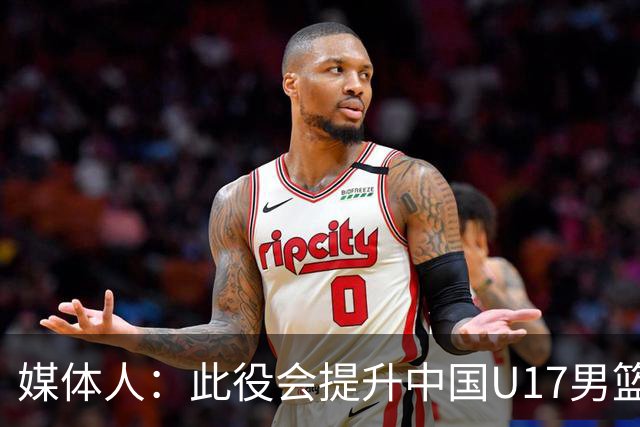 媒体人：此役会提升中国U17男篮的信心 大家该相信自己是有实力的
