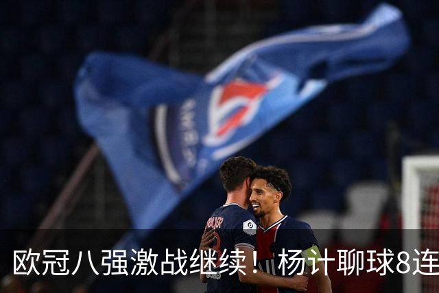 欧冠八强激战继续！杨计聊球8连红+11中10领衔出击