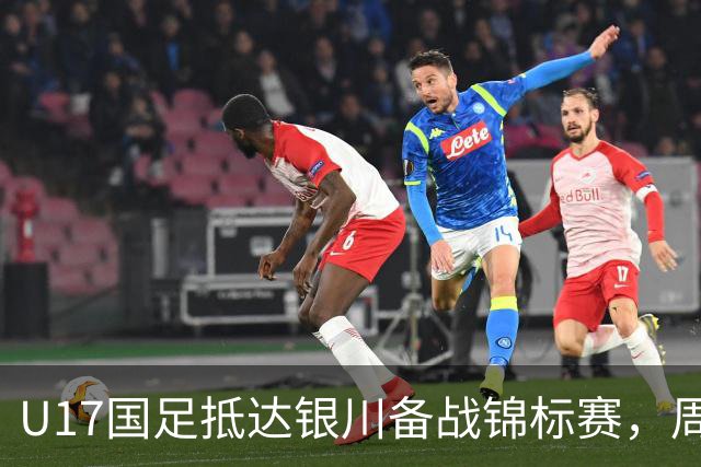 U17国足抵达银川备战锦标赛，周雨诺：拿出100%斗志冲击冠军